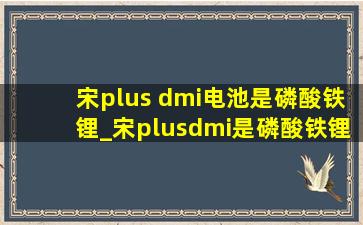 宋plus dmi电池是磷酸铁锂_宋plusdmi是磷酸铁锂电池吗